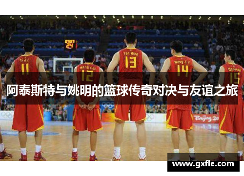 阿泰斯特与姚明的篮球传奇对决与友谊之旅