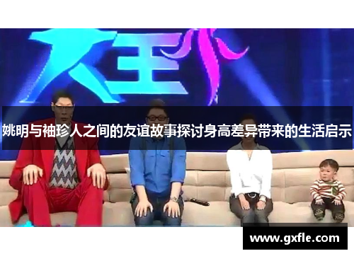 姚明与袖珍人之间的友谊故事探讨身高差异带来的生活启示