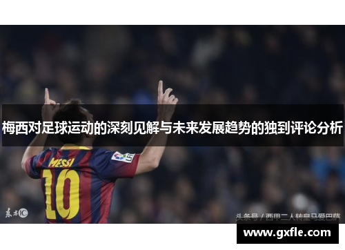 梅西对足球运动的深刻见解与未来发展趋势的独到评论分析