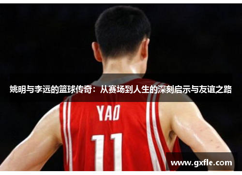 姚明与李远的篮球传奇：从赛场到人生的深刻启示与友谊之路