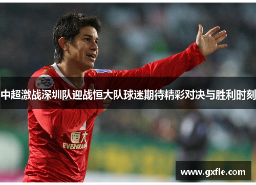 中超激战深圳队迎战恒大队球迷期待精彩对决与胜利时刻