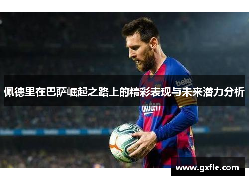 佩德里在巴萨崛起之路上的精彩表现与未来潜力分析