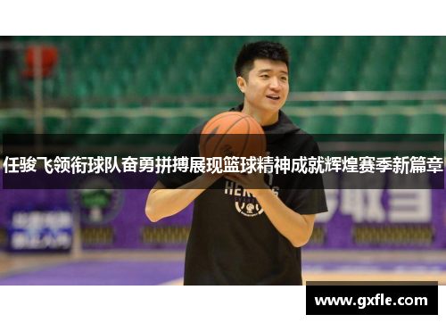 任骏飞领衔球队奋勇拼搏展现篮球精神成就辉煌赛季新篇章