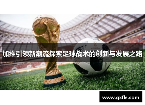 加维引领新潮流探索足球战术的创新与发展之路
