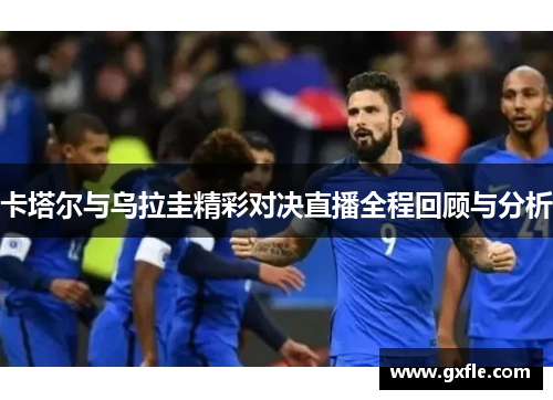 卡塔尔与乌拉圭精彩对决直播全程回顾与分析