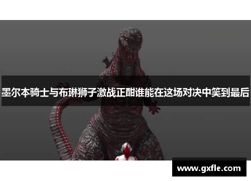 墨尔本骑士与布琳狮子激战正酣谁能在这场对决中笑到最后