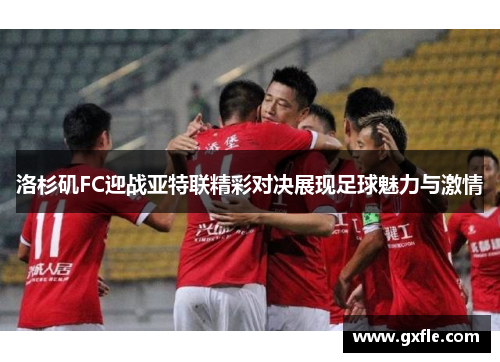 洛杉矶FC迎战亚特联精彩对决展现足球魅力与激情