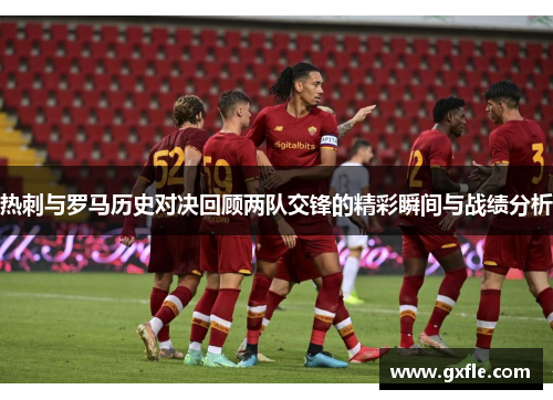 热刺与罗马历史对决回顾两队交锋的精彩瞬间与战绩分析