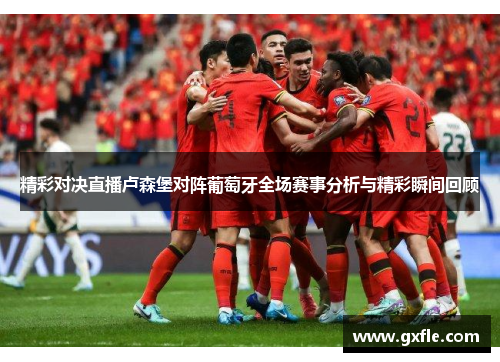 精彩对决直播卢森堡对阵葡萄牙全场赛事分析与精彩瞬间回顾