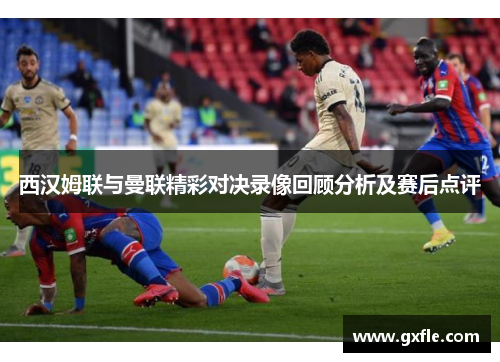 西汉姆联与曼联精彩对决录像回顾分析及赛后点评