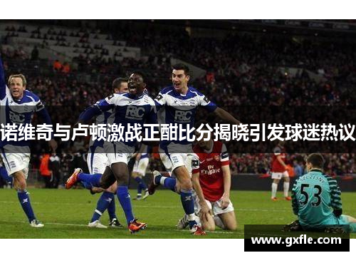 诺维奇与卢顿激战正酣比分揭晓引发球迷热议