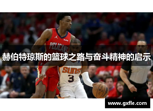 赫伯特琼斯的篮球之路与奋斗精神的启示