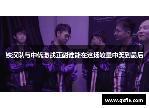 铁汉队与中优激战正酣谁能在这场较量中笑到最后